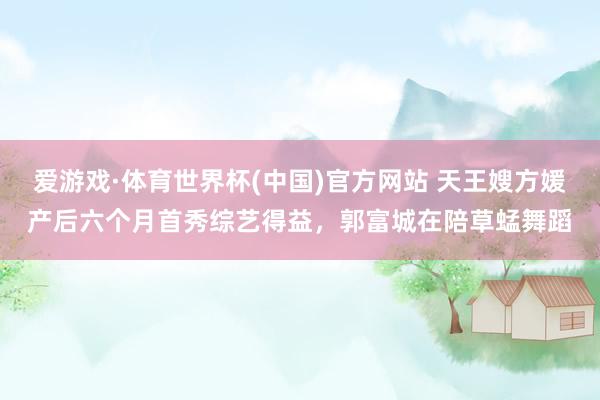 爱游戏·体育世界杯(中国)官方网站 天王嫂方媛产后六个月首秀综艺得益，郭富城在陪草蜢舞蹈