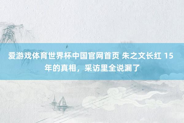 爱游戏体育世界杯中国官网首页 朱之文长红 15 年的真相,采访里全说漏了