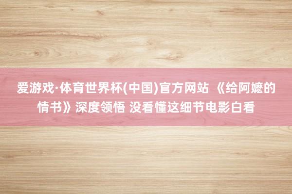爱游戏·体育世界杯(中国)官方网站 《给阿嬷的情书》深度领悟 没看懂这细节电影白看