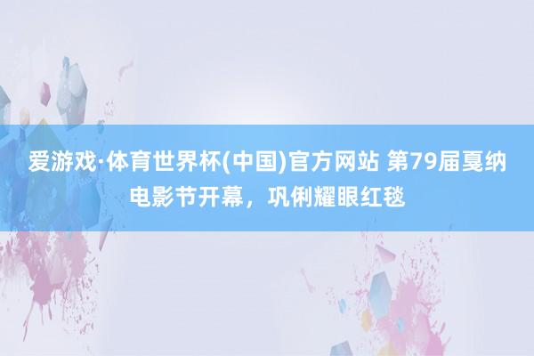 爱游戏·体育世界杯(中国)官方网站 第79届戛纳电影节开幕,巩俐耀眼红毯