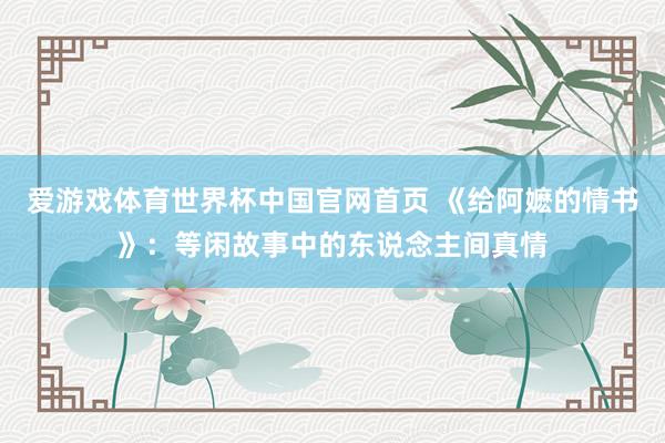爱游戏体育世界杯中国官网首页 《给阿嬷的情书》:等闲故事中的东说念主间真情