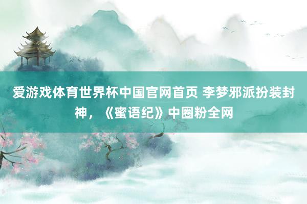 爱游戏体育世界杯中国官网首页 李梦邪派扮装封神，《蜜语纪》中圈粉全网