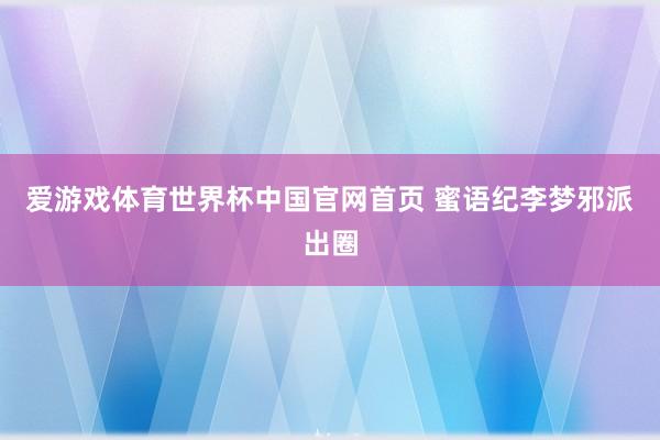 爱游戏体育世界杯中国官网首页 蜜语纪李梦邪派出圈
