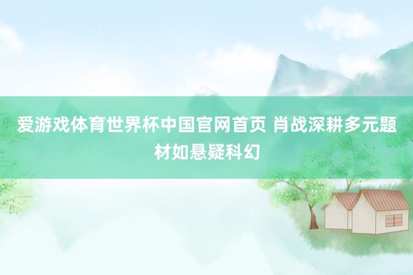 爱游戏体育世界杯中国官网首页 肖战深耕多元题材如悬疑科幻