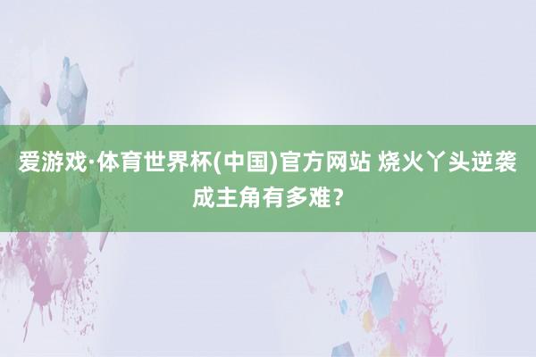 爱游戏·体育世界杯(中国)官方网站 烧火丫头逆袭成主角有多难？