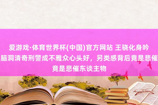 爱游戏·体育世界杯(中国)官方网站 王骁化身吟诗神探,脑洞清奇刑警成不雅众心头好,另类感背后竟是悲催东谈主物