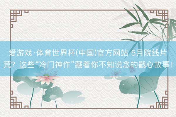 爱游戏·体育世界杯(中国)官方网站 5月院线片荒?这些“冷门神作”藏着你不知说念的戳心故事!