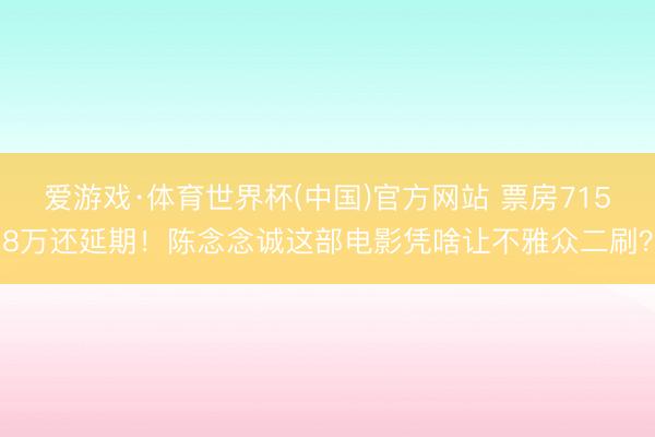 爱游戏·体育世界杯(中国)官方网站 票房7158万还延期!陈念念诚这部电影凭啥让不雅众二刷?