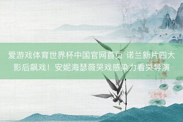 爱游戏体育世界杯中国官网首页 诺兰新片四大影后飙戏!安妮海瑟薇哭戏感染力看哭导演