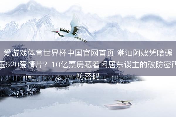 爱游戏体育世界杯中国官网首页 潮汕阿嬷凭啥碾压520爱情片?10亿票房藏着闲居东谈主的破防密码