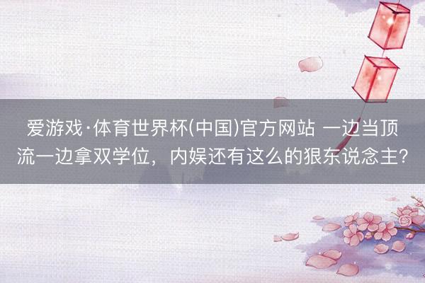 爱游戏·体育世界杯(中国)官方网站 一边当顶流一边拿双学位，内娱还有这么的狠东说念主？