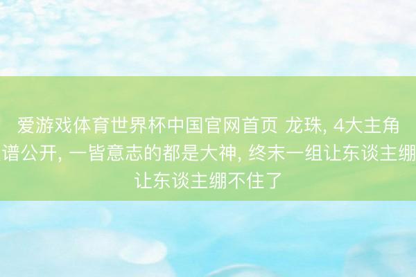 爱游戏体育世界杯中国官网首页 龙珠, 4大主角家庭族谱公开, 一皆意志的都是大神, 终末一组让东谈主绷不住了