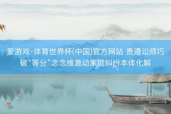 爱游戏·体育世界杯(中国)官方网站 贵遵讼师巧破“等分”念念维激动家庭纠纷本体化解