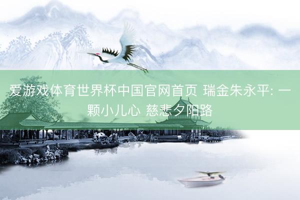 爱游戏体育世界杯中国官网首页 瑞金朱永平: 一颗小儿心 慈悲夕阳路