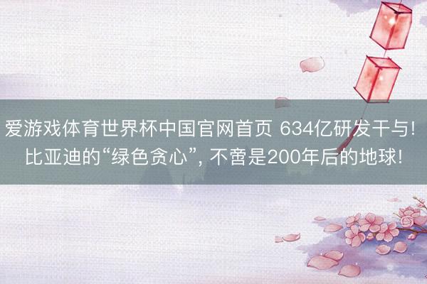 爱游戏体育世界杯中国官网首页 634亿研发干与! 比亚迪的“绿色贪心”， 不啻是200年后的地球!