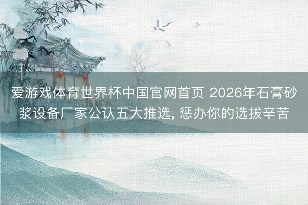爱游戏体育世界杯中国官网首页 2026年石膏砂浆设备厂家公认五大推选, 惩办你的选拔辛苦