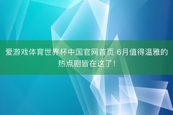 爱游戏体育世界杯中国官网首页 6月值得温雅的热点剧皆在这了!
