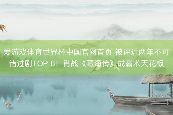 爱游戏体育世界杯中国官网首页 被评近两年不可错过剧TOP 6!肖战《藏海传》成霸术天花板