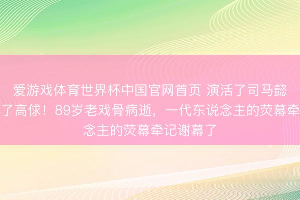 爱游戏体育世界杯中国官网首页 演活了司马懿，也演活了高俅！89岁老戏骨病逝，一代东说念主的荧幕牵记谢幕了