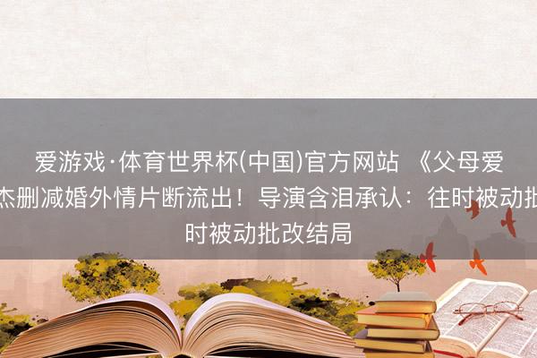 爱游戏·体育世界杯(中国)官方网站 《父母爱情》安杰删减婚外情片断流出!导演含泪承认:往时被动批改结局