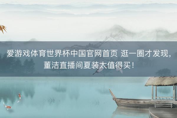 爱游戏体育世界杯中国官网首页 逛一圈才发现，董洁直播间夏装太值得买！