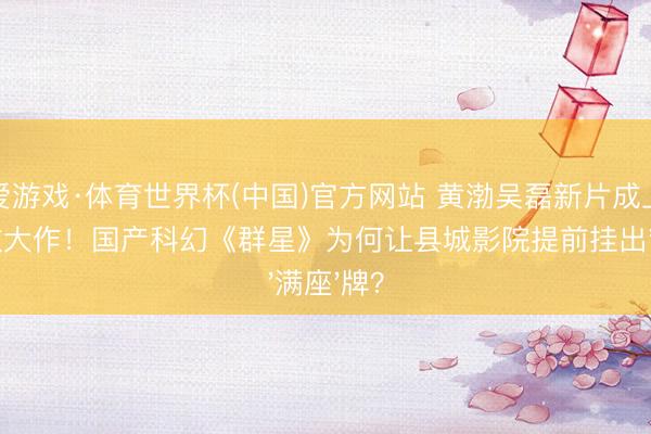 爱游戏·体育世界杯(中国)官方网站 黄渤吴磊新片成上影节遣散大作!国产科幻《群星》为何让县城影院提前挂出'满座'牌?