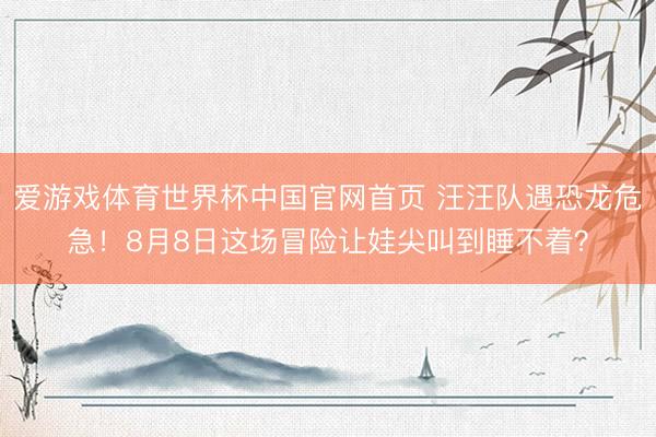 爱游戏体育世界杯中国官网首页 汪汪队遇恐龙危急!8月8日这场冒险让娃尖叫到睡不着?