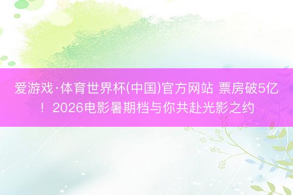 爱游戏·体育世界杯(中国)官方网站 票房破5亿!2026电影暑期档与你共赴光影之约