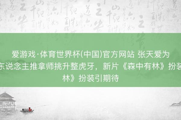 爱游戏·体育世界杯(中国)官方网站 张天爱为出演盲东说念主推拿师挑升整虎牙，新片《森中有林》扮装引期待