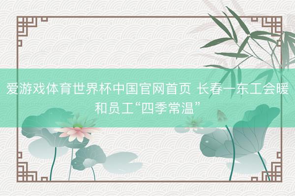 爱游戏体育世界杯中国官网首页 长春一东工会暖和员工“四季常温”