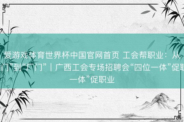 爱游戏体育世界杯中国官网首页 工会帮职业:从“校门”到“厂门”|广西工会专场招聘会“四位一体”促职业