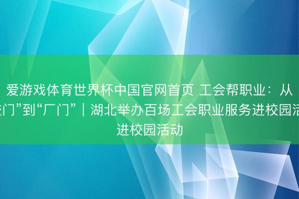 爱游戏体育世界杯中国官网首页 工会帮职业：从“校门”到“厂门”｜湖北举办百场工会职业服务进校园活动
