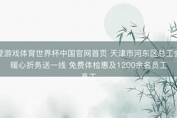 爱游戏体育世界杯中国官网首页 天津市河东区总工会暖心折务送一线 免费体检惠及1200余名员工