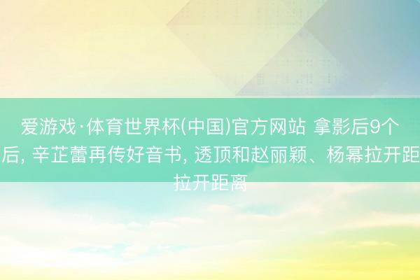爱游戏·体育世界杯(中国)官方网站 拿影后9个月后， 辛芷蕾再传好音书， 透顶和赵丽颖、杨幂拉开距离