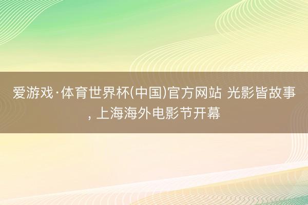 爱游戏·体育世界杯(中国)官方网站 光影皆故事, 上海海外电影节开幕