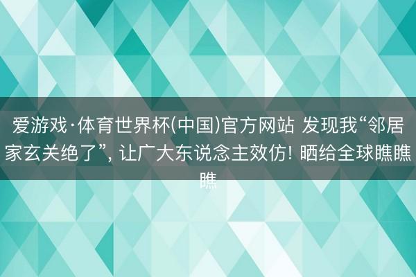 爱游戏·体育世界杯(中国)官方网站 发现我“邻居家玄关绝了”，<a href=