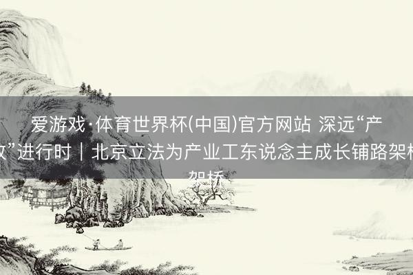 爱游戏·体育世界杯(中国)官方网站 深远“产改”进行时｜北京立法为产业工东说念主成长铺路架桥