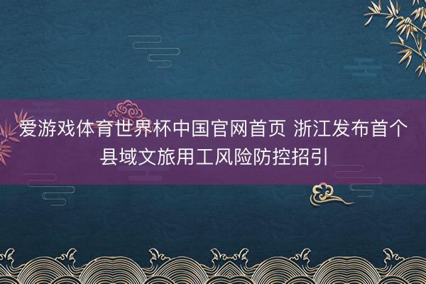 爱游戏体育世界杯中国官网首页 浙江发布首个县域文旅用工风险防控招引