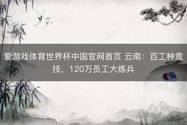 爱游戏体育世界杯中国官网首页 云南:百工种竞技,120万员工大练兵