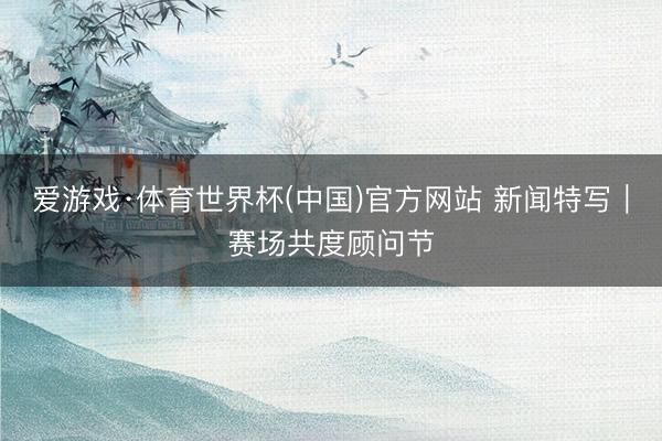 爱游戏·体育世界杯(中国)官方网站 新闻特写|赛场共度顾问节