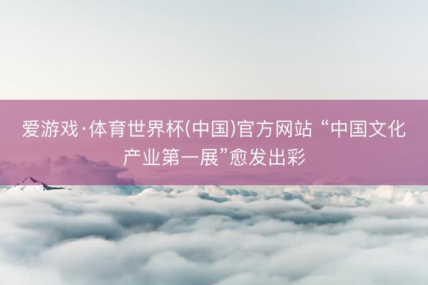 爱游戏·体育世界杯(中国)官方网站 “中国文化产业第一展”愈发出彩