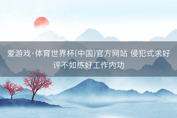爱游戏·体育世界杯(中国)官方网站 侵犯式求好评不如练好工作内功