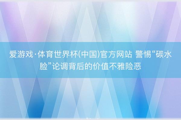 爱游戏·体育世界杯(中国)官方网站 警惕“碳水脸”论调背后的价值不雅险恶