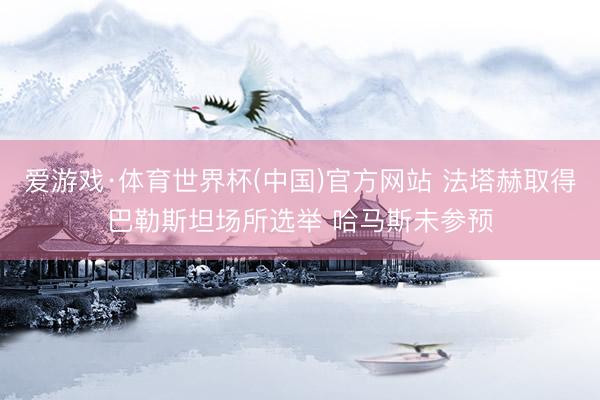 爱游戏·体育世界杯(中国)官方网站 法塔赫取得巴勒斯坦场所选举 哈马斯未参预