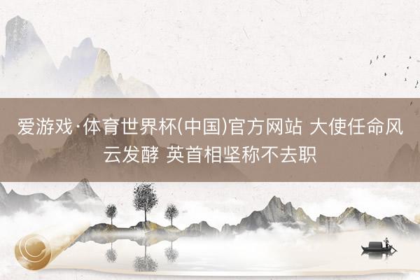 爱游戏·体育世界杯(中国)官方网站 大使任命风云发酵 英首相坚称不去职