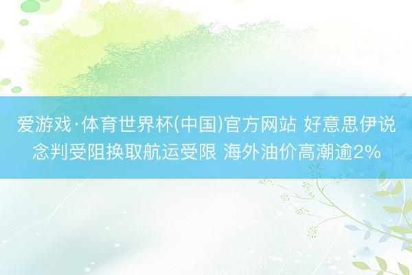 爱游戏·体育世界杯(中国)官方网站 好意思伊说念判受阻换取航运受限 海外油价高潮逾2%