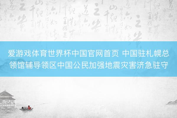 爱游戏体育世界杯中国官网首页 中国驻札幌总领馆辅导领区中国公民加强地震灾害济急驻守