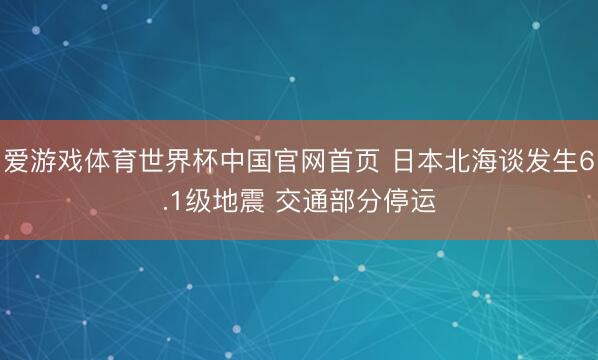 爱游戏体育世界杯中国官网首页 日本北海谈发生6.1级地震 交通部分停运