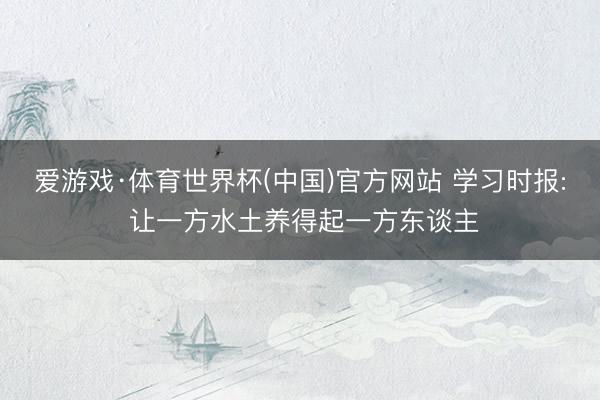 爱游戏·体育世界杯(中国)官方网站 学习时报: 让一方水土养得起一方东谈主
