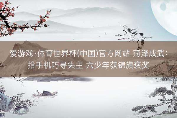 爱游戏·体育世界杯(中国)官方网站 菏泽成武:拾手机巧寻失主 六少年获锦旗褒奖